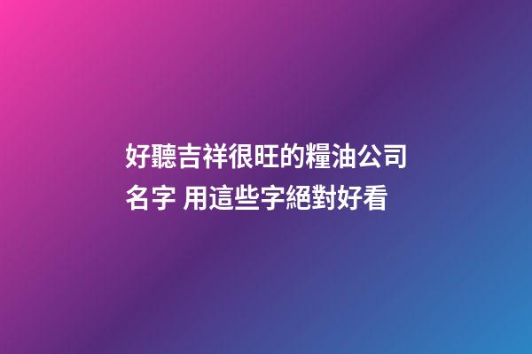 好聽吉祥很旺的糧油公司名字 用這些字絕對好看